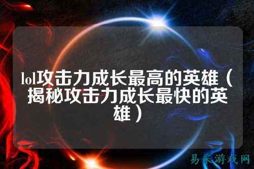 lol攻击力成长最高的英雄(揭秘攻击力成长最快的英雄)