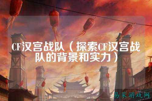 CF汉宫战队(探索CF汉宫战队的背景和实力)
