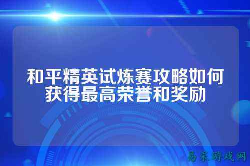 和平精英试炼赛攻略如何获得最高荣誉和奖励