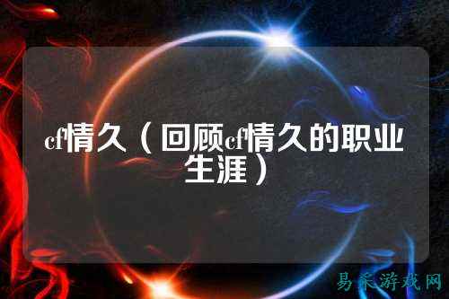 cf情久(回顾cf情久的职业生涯)
