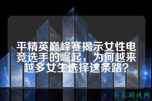 平精英巅峰赛揭示女性电竞选手的崛起,为何越来越多女生选择这条路?