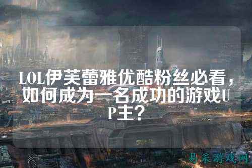 LOL伊芙蕾雅优酷粉丝必看,如何成为一名成功的游戏UP主?