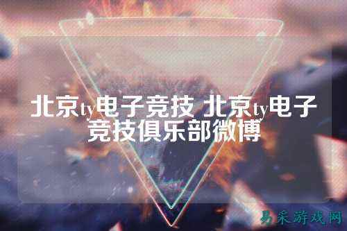 北京ty电子竞技 北京ty电子竞技俱乐部微博