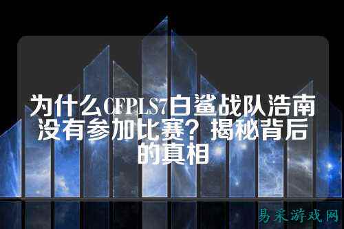 为什么CFPLS7白鲨战队浩南没有参加比赛?揭秘背后的真相
