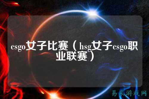 csgo女子比赛(hsg女子csgo职业联赛)