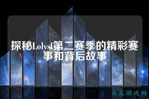 探秘Lolysl第二赛季的精彩赛事和背后故事