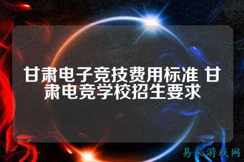 甘肃电子竞技费用标准 甘肃电竞学校招生要求