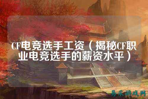 CF电竞选手工资(揭秘CF职业电竞选手的薪资水平)