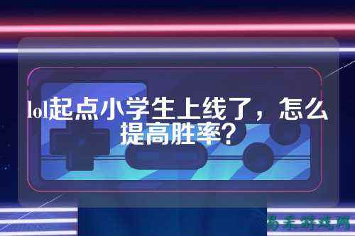 lol起点小学生上线了,怎么提高胜率?