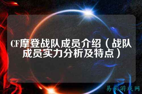 CF摩登战队成员介绍(战队成员实力分析及特点)