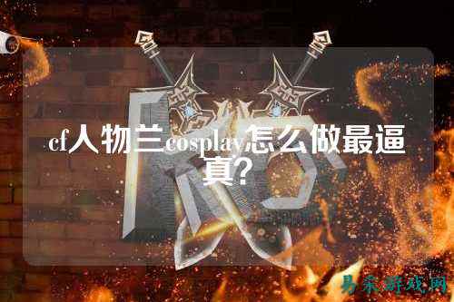 cf人物兰cosplay怎么做最逼真?