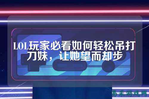 LOL玩家必看如何轻松吊打刀妹,让她望而却步