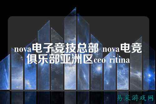 nova电子竞技总部 nova电竞俱乐部亚洲区ceo ritina