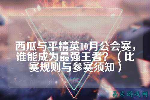 西瓜与平精英10月公会赛,谁能成为最强王者?(比赛规则与参赛须知)