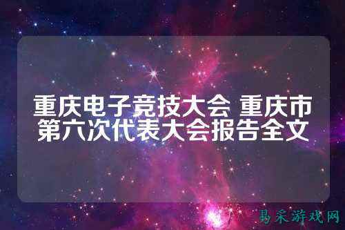 重庆电子竞技大会 重庆市第六次代表大会报告全文