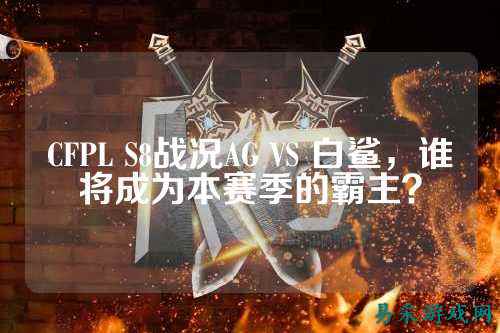 CFPL S8战况AG VS 白鲨,谁将成为本赛季的霸主?