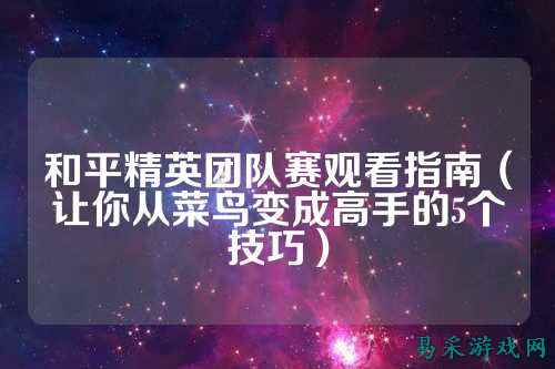 和平精英团队赛观看指南(让你从菜鸟变成高手的5个技巧)