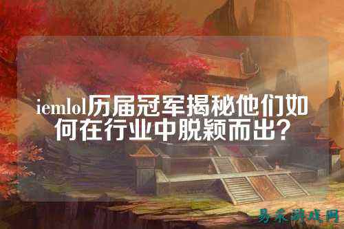 iemlol历届冠军揭秘他们如何在行业中脱颖而出?