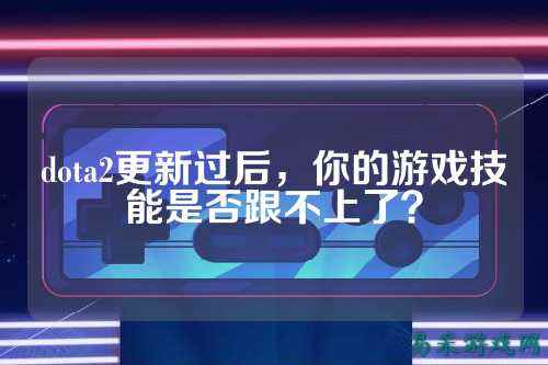 dota2更新过后,你的游戏技能是否跟不上了?