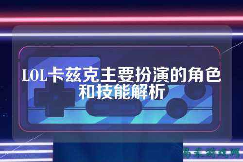 LOL卡兹克主要扮演的角色和技能解析