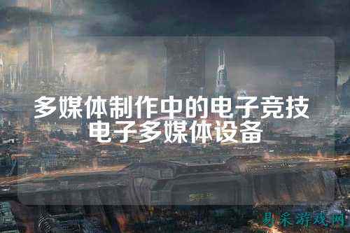 多媒体制作中的电子竞技 电子多媒体设备