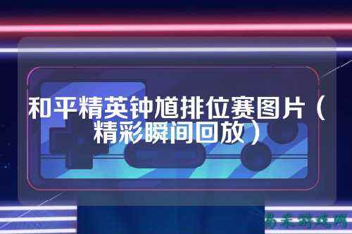 和平精英钟馗排位赛图片(精彩瞬间回放)