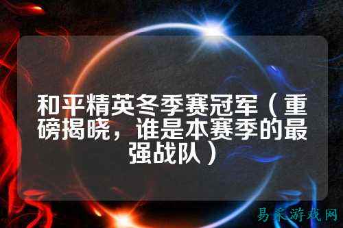 和平精英冬季赛冠军(重磅揭晓,谁是本赛季的最强战队)