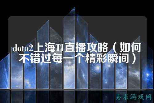 dota2上海TI直播攻略(如何不错过每一个精彩瞬间)