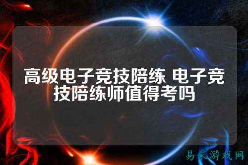 高级电子竞技陪练 电子竞技陪练师值得考吗
