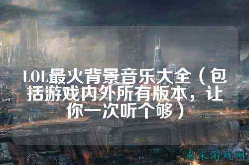 LOL最火背景音乐大全(包括游戏内外所有版本,让你一次听个够)