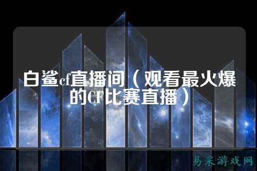 白鲨cf直播间(观看最火爆的CF比赛直播)