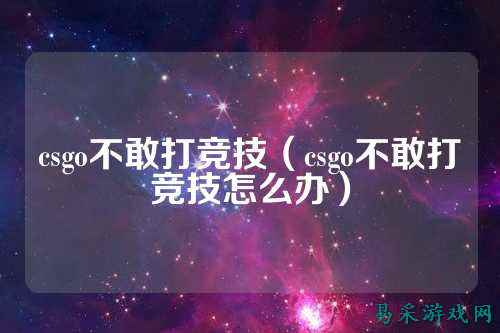 csgo不敢打竞技(csgo不敢打竞技怎么办)