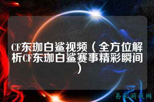 CF东珈白鲨视频(全方位解析CF东珈白鲨赛事精彩瞬间)