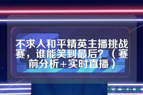 不求人和平精英主播挑战赛，谁能笑到最后？（赛前分析+实时直播）
