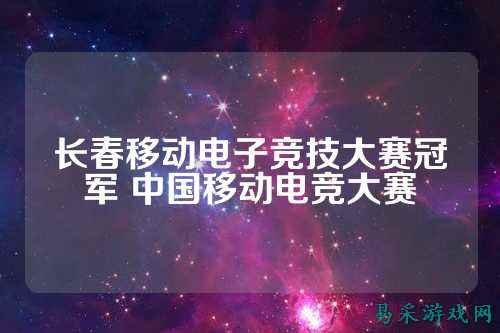 长春移动电子竞技大赛冠军 中国移动电竞大赛