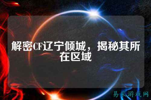 解密CF辽宁倾城，揭秘其所在区域