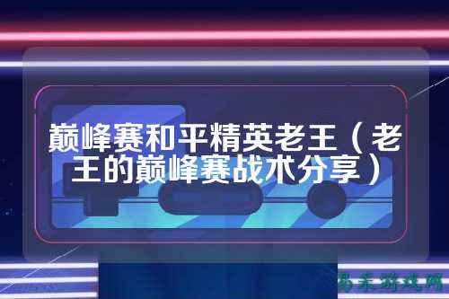 巅峰赛和平精英老王（老王的巅峰赛战术分享）