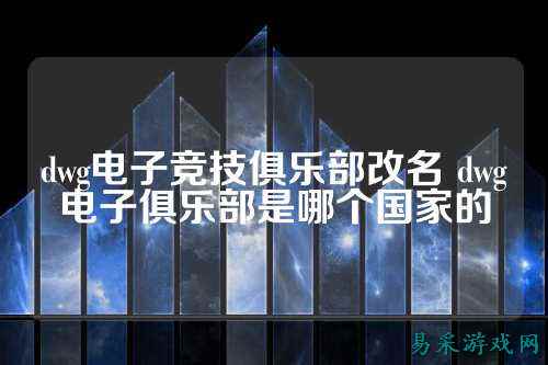 dwg电子竞技俱乐部改名 dwg电子俱乐部是哪个国家的