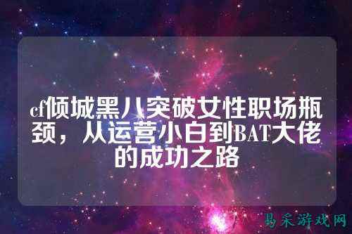 cf倾城黑八突破女性职场瓶颈，从运营小白到BAT大佬的成功之路