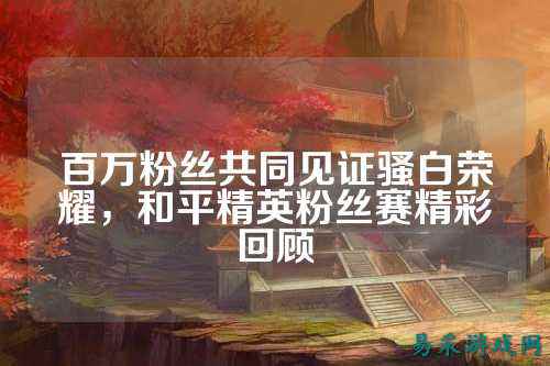 百万粉丝共同见证骚白荣耀,和平精英粉丝赛精彩回顾