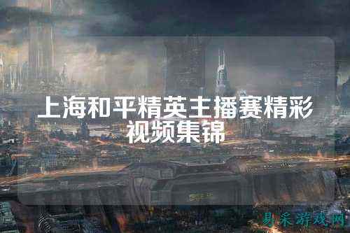 上海和平精英主播赛精彩视频集锦