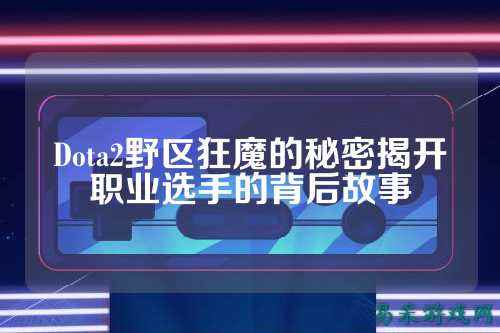 Dota2野区狂魔的秘密揭开职业选手的背后故事