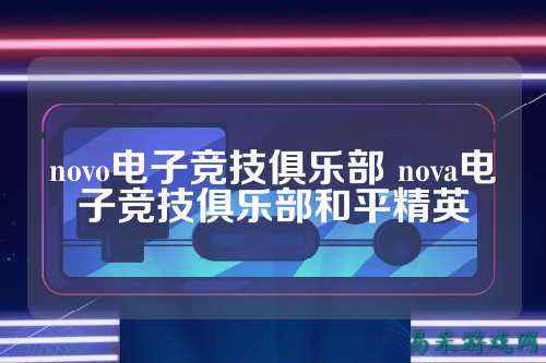 novo电子竞技俱乐部 nova电子竞技俱乐部和平精英