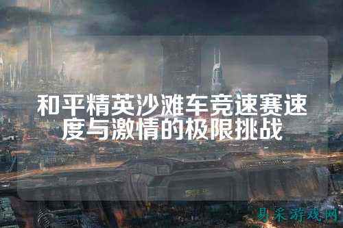 和平精英沙滩车竞速赛速度与激情的极限挑战