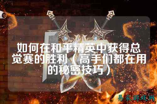如何在和平精英中获得总觉赛的胜利(高手们都在用的秘密技巧)