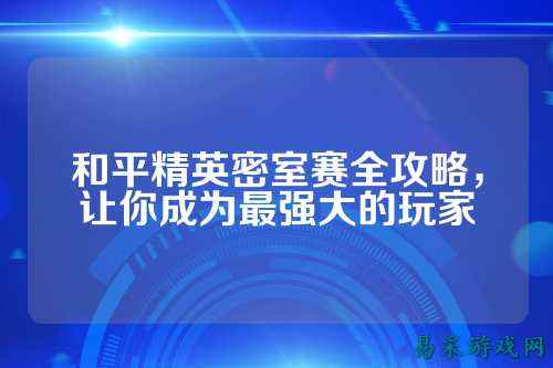 和平精英密室赛全攻略,让你成为最强大的玩家