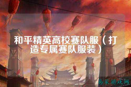 和平精英高校赛队服(打造专属赛队服装)