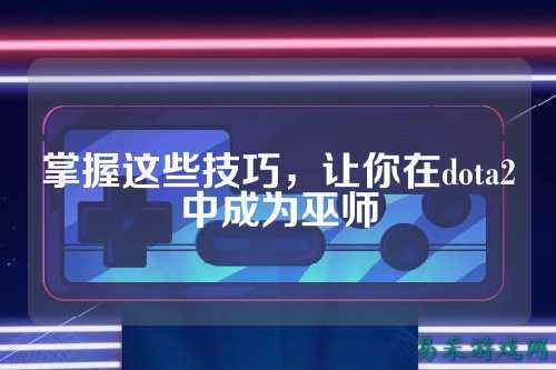 掌握这些技巧,让你在dota2中成为巫师