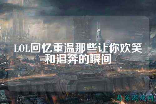 LOL回忆重温那些让你欢笑和泪奔的瞬间