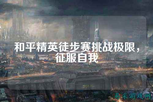 和平精英徒步赛挑战极限,征服自我